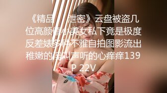 《精品❤️泄密》云盘被盗几位高颜值小美女私下竟是极度反差婊多种不雅自拍图影流出稚嫩的淫叫声听的心痒痒139P 22V