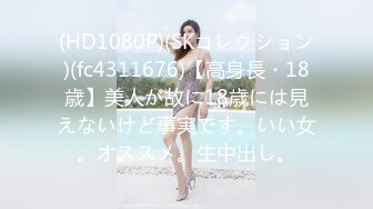 (HD1080P)(SKコレクション)(fc4311676)【高身長・18歳】美人が故に18歳には見えないけど事実です。いい女。オススメ。生中出し。