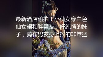 最新酒店偷拍！小仙女穿白色仙女裙和胖男友，好纯情的妹子，骑在男友身上摇的非常猛