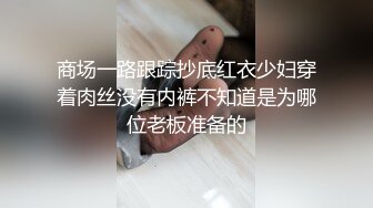 商场一路跟踪抄底红衣少妇穿着肉丝没有内裤不知道是为哪位老板准备的