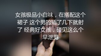 女孩极品小白袜，在搭配这个裙子 这个男的插了几下就射了 经典好女孩，碰见这么个早泄男