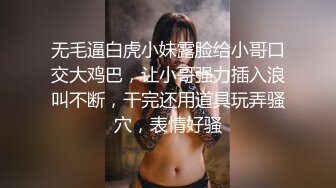 无毛逼白虎小妹露脸给小哥口交大鸡巴，让小哥强力插入浪叫不断，干完还用道具玩弄骚穴，表情好骚