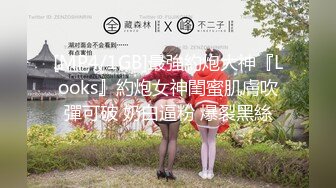 [MP4/1GB]最強約炮大神『Looks』約炮女神閨蜜肌膚吹彈可破 奶白逼粉 爆裂黑絲