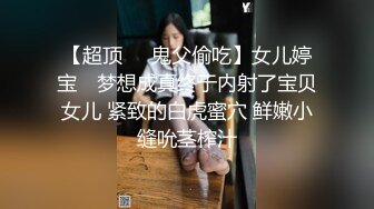 【超顶❤️鬼父偷吃】女儿婷宝✨ 梦想成真终于内射了宝贝女儿 紧致的白虎蜜穴 鲜嫩小缝吮茎榨汁