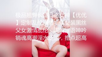 极品翘臀长腿网络女神【优优】定制乱伦剧情，修女装黑丝父女激情乱伦，满嘴淫语呻吟销魂高潮淫水泛滥，撸点超高