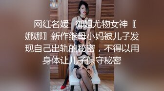 ✿网红名媛✿御姐尤物女神〖娜娜〗新作继母小妈被儿子发现自己出轨的秘密，不得以用身体让儿子保守秘密