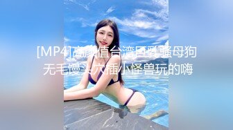 [MP4]高颜值台湾巨乳骚母狗 无毛馒头穴插小怪兽玩的嗨