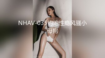 NHAV-035约炮性瘾风骚小母狗