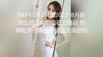 [MP4/242MB]2023-8月新流出酒店偷拍萤石云精品 热裤配开档黑丝的骚逼女孩赴约打炮