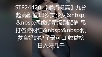 STP24420 【撸点极高】九分超高颜值19岁美少女&nbsp;&nbsp;偶像明星级别颜值 吊打各路网红&nbsp;&nbsp;刚发育好的奶子最可口 收益榜日入好几千