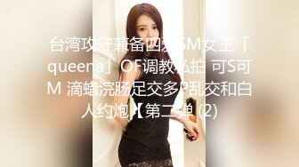 台湾攻守兼备四爱SM女王「queena」OF调教私拍 可S可M 滴蜡浣肠足交多P乱交和白人约炮【第二弹 (2)