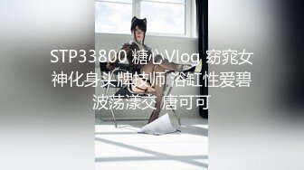 STP33800 糖心Vlog 窈窕女神化身头牌技师 浴缸性爱碧波荡漾交 唐可可