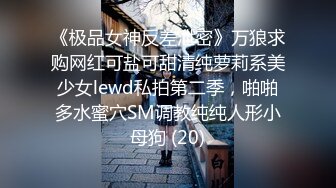 《极品女神反差泄密》万狼求购网红可盐可甜清纯萝莉系美少女lewd私拍第二季，啪啪多水蜜穴SM调教纯纯人形小母狗 (20)