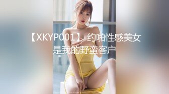 【XKYP001】 约啪性感美女是我的野蛮客户