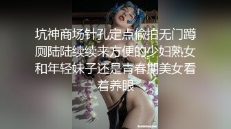 坑神商场针孔定点偸拍无门蹲厕陆陆续续来方便的少妇熟女和年轻妹子还是青春期美女看着养眼