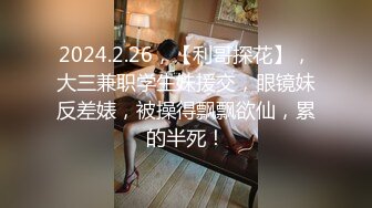 2024.2.26，【利哥探花】，大三兼职学生妹援交，眼镜妹反差婊，被操得飘飘欲仙，累的半死！