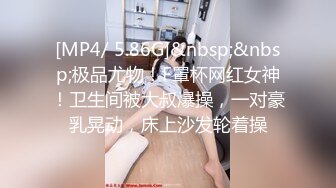 [MP4/ 5.86G]&nbsp;&nbsp;极品尤物！F罩杯网红女神！卫生间被大叔爆操，一对豪乳晃动，床上沙发轮着操