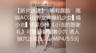 【新片速遞】✿稀有露脸✿ 高端ACG业界女神爆机少女▌喵小吉▌邻家小妹《小吉的答谢礼》可爱萝莉稚嫩小穴 诱人掰穴泛浆[1.7G/MP4/5:53]