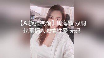 【AI换脸视频】周海媚 双洞轮番插入激情性爱 无码