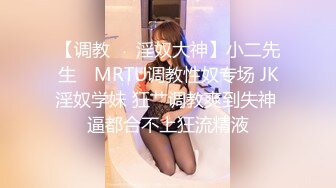 【调教❤️淫奴大神】小二先生✿ MRTU调教性奴专场 JK淫奴学妹 狂艹调教爽到失神 逼都合不上狂流精液