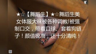 ★☆【舞蹈生】★☆舞蹈生美女体服大袜被各种调教!被强制口交，带着口球、套着狗链子！颜值极高，还十分清纯！