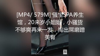 [MP4/ 579M] 骚宝SPA养生馆，20来岁小姐姐，小骚货不够爽再来一发，掏出屌磨蹭美臀