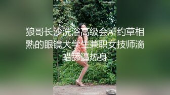 狼哥长沙洗浴高级会所约草相熟的眼镜大学生兼职女技师滴蜡舔逼热身