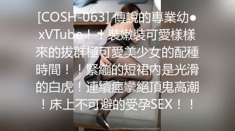 [COSH-063] 傳說的專業幼●xVTube！！裝嫩裝可愛樣樣來的拔群極可愛美少女的配種時間！！緊繃的短裙內是光滑的白虎！連續痙攣絕頂鬼高潮！床上不可避的受孕SEX！！