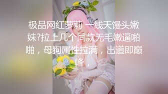 极品网红萝莉 一线天馒头嫩妹?拉上几个同款无毛嫩逼啪啪，母狗属性拉满，出道即巅峰，