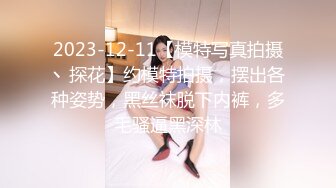 2023-12-11【模特写真拍摄丶探花】约模特拍摄，摆出各种姿势，黑丝袜脱下内裤，多毛骚逼黑深林