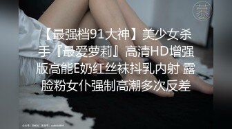 【最强档91大神】美少女杀手『最爱萝莉』高清HD增强版高能E奶红丝袜抖乳内射 露脸粉女仆强制高潮多次反差