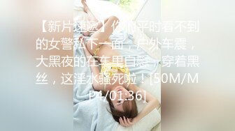 【新片速遞】你们平时看不到的女警私下一面，户外车震，大黑夜的在车里自慰，穿着黑丝，这淫水骚死啦！[50M/MP4/01:36]