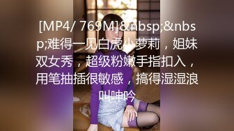 [MP4/ 769M]&nbsp;&nbsp;难得一见白虎小萝莉，姐妹双女秀，超级粉嫩手指扣入，用笔抽插很敏感，搞得湿湿浪叫呻吟