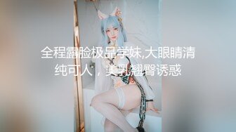 全程露脸极品学妹,大眼睛清纯可人，美乳翘臀诱惑