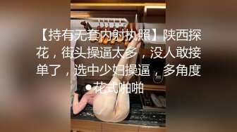 【持有无套内射执照】陕西探花，街头操逼太多，没人敢接单了，选中少妇操逼，多角度花式啪啪