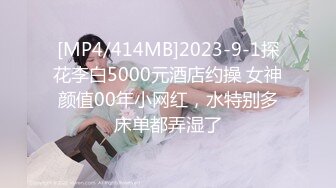 [MP4/414MB]2023-9-1探花李白5000元酒店约操 女神颜值00年小网红，水特别多床单都弄湿了