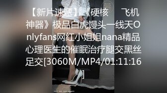 【新片速遞】《硬核❤️飞机神器》极品白虎馒头一线天Onlyfans网红小姐姐nana精品心理医生的催眠治疗腿交黑丝足交[3060M/MP4/01:11:16]