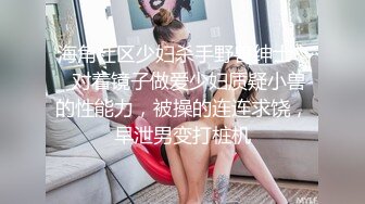 海角社区少妇杀手野兽绅士❤️对着镜子做爱少妇质疑小兽的性能力，被操的连连求饶，早泄男变打桩机