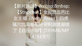 【新片速遞】&nbsp;&nbsp;✨【Stripchat】金发混血芭比女主播「Nery_Asian」白虎骚穴饥渴难耐随便刺激就潮喷了【自压水印】[749MB/MP4/31:07]