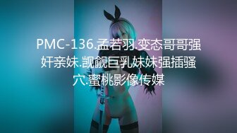 PMC-136.孟若羽.变态哥哥强奸亲妹.觊觎巨乳妹妹强插骚穴.蜜桃影像传媒