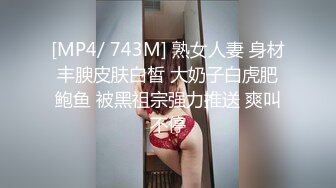 [MP4/ 743M] 熟女人妻 身材丰腴皮肤白皙 大奶子白虎肥鲍鱼 被黑祖宗强力推送 爽叫不停