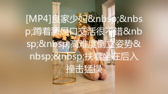 [MP4]良家少妇&nbsp;&nbsp;蹲着舔屌口交活很不错&nbsp;&nbsp;高难度倒立姿势&nbsp;&nbsp;扶着坐在后入撞击猛操