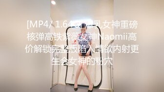 [MP4/ 1.64G] 爆乳女神重磅核弹高铁紫薇女神Naomii高价解锁完整版陷入情欲内射更生会女神的粉穴