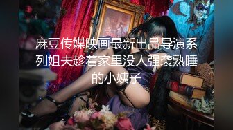 麻豆传媒映画最新出品导演系列姐夫趁着家里没人强袭熟睡的小姨子