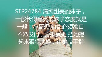 STP24784 清纯甜美的妹子，一般长得漂亮的妹子态度就是一般，小哥想亲嘴 必须漱口 不然没门，为报复她 把她抱起来狠狠地操，让她咬手指