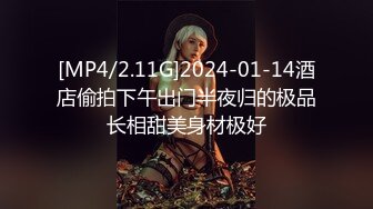 [MP4/2.11G]2024-01-14酒店偷拍下午出门半夜归的极品长相甜美身材极好