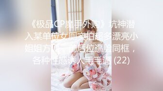 《极品CP魔手外购》坑神潜入某单位女厕实拍超多漂亮小姐姐方便，前后位逼脸同框，各种性感诱人毛毛逼 (22)