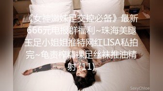 《女神嫩妹足交控必备》最新666元电报群福利~珠海美腿玉足小姐姐推特网红LISA私拍完~龟责榨精裸足丝袜推油精射 (11)