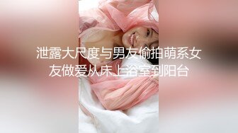 泄露大尺度与男友偷拍萌系女友做爱从床上浴室到阳台