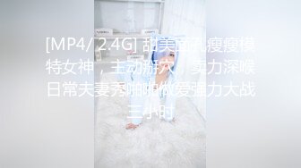 [MP4/ 2.4G] 甜美面孔瘦瘦模特女神，主动掰穴，卖力深喉日常夫妻秀啪啪做爱强力大战三小时